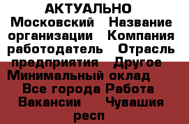 АКТУАЛЬНО. Московский › Название организации ­ Компания-работодатель › Отрасль предприятия ­ Другое › Минимальный оклад ­ 1 - Все города Работа » Вакансии   . Чувашия респ.